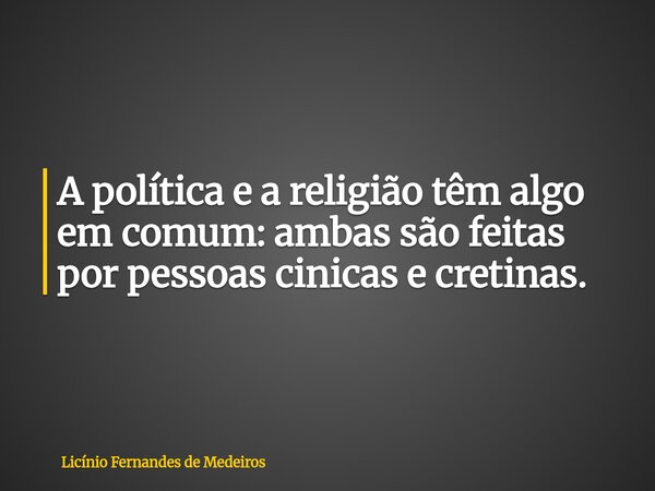 A política e a religião têm algo em comum: ambas são feitas por pessoas cinicas e cretinas.... Frase de Licínio Fernandes de Medeiros.