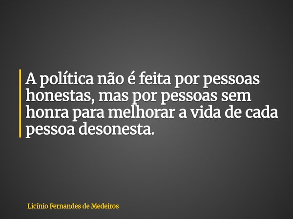 A política não é feita por pessoas honestas, mas por pessoas sem honra para melhorar a vida de cada pessoa desonesta.... Frase de Licínio Fernandes de Medeiros.