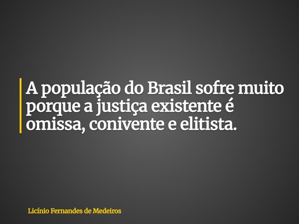 A população do Brasil sofre muito porque a justiça existente é omissa, conivente e elitista.... Frase de Licínio Fernandes de Medeiros.