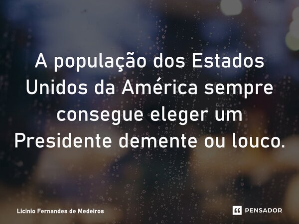 A população dos Estados Unidos da América sempre consegue eleger um Presidente demente ou louco.... Frase de Licínio Fernandes de Medeiros.