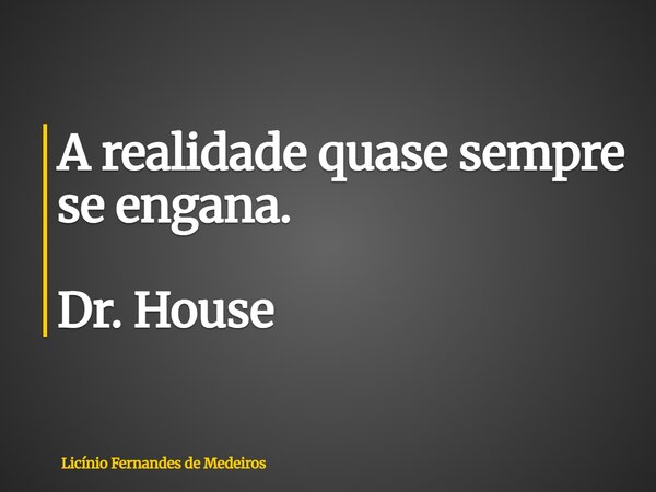 A realidade quase sempre se engana. Dr. House... Frase de Licínio Fernandes de Medeiros.