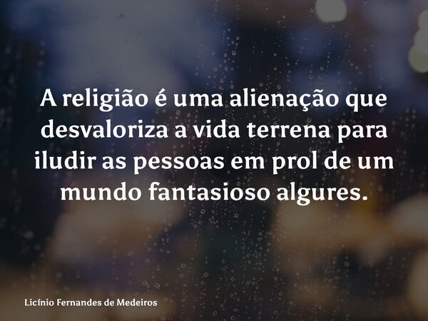 A religião é uma alienação que desvaloriza a vida terrena para iludir as pessoas em prol de um mundo fantasioso algures.... Frase de Licínio Fernandes de Medeiros.