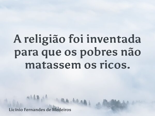 A religião foi inventada para que os pobres não matassem os ricos.... Frase de Licínio Fernandes de Medeiros.