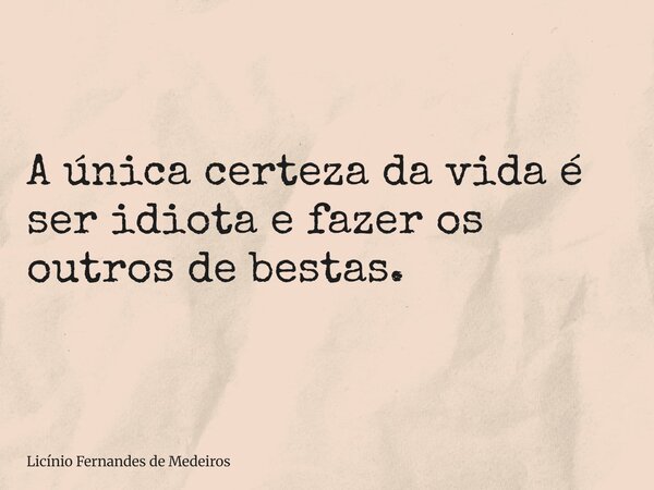 A única certeza da vida é ser idiota e fazer os outros de bestas.... Frase de Licínio Fernandes de Medeiros.