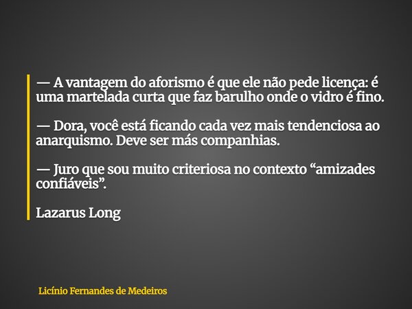 — A vantagem do aforismo é que ele não pede licença: é uma martelada curta que faz barulho onde o vidro é fino. — Dora, você está ficando cada vez mais tendenci... Frase de Licínio Fernandes de Medeiros.