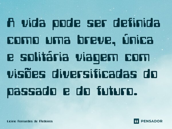 A vida pode ser definida como uma breve, única e solitária viagem com visões diversificadas do passado e do futuro.... Frase de Licínio Fernandes de Medeiros.