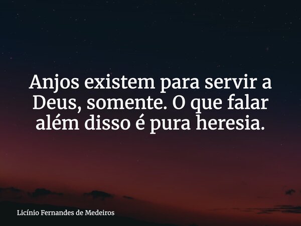 Anjos existem para servir a Deus, somente. O que falar além disso é pura heresia.... Frase de Licínio Fernandes de Medeiros.