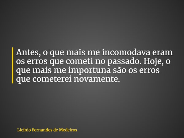 Antes, o que mais me incomodava eram os erros que cometi no passado. Hoje, o que mais me importuna são os erros que cometerei novamente.... Frase de Licínio Fernandes de Medeiros.