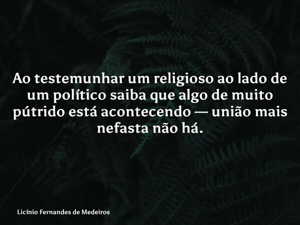 Ao testemunhar um religioso ao lado de um político saiba que algo de muito pútrido está acontecendo — união mais nefasta não há.... Frase de Licínio Fernandes de Medeiros.