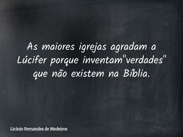 As maiores igrejas agradam a Lúcifer porque inventam "verdades" que não existem na Bíblia.... Frase de Licínio Fernandes de Medeiros.