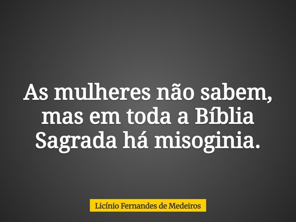 As mulheres não sabem, mas em toda a Bíblia Sagrada há misoginia.... Frase de Licínio Fernandes de Medeiros.