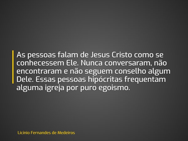 As pessoas falam de Jesus Cristo como se conhecessem Ele. Nunca conversaram, não encontraram e não seguem conselho algum Dele. Essas pessoas hipócritas frequent... Frase de Licínio Fernandes de Medeiros.