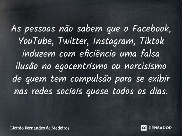 As pessoas não sabem que o Facebook, YouTube, Twitter, Instagram, Tiktok induzem com eficiência uma falsa ilusão no egocentrismo ou narcisismo de quem tem compu... Frase de Licínio Fernandes de Medeiros.