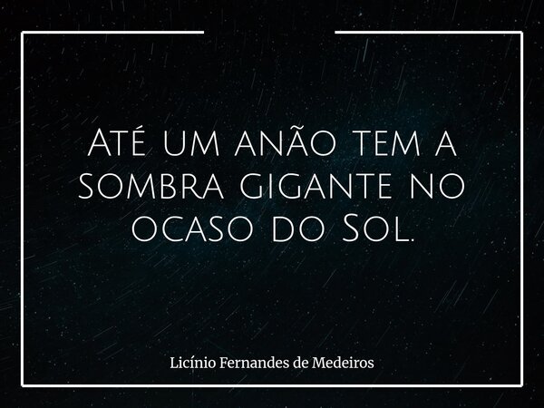 Até um anão tem a sombra gigante no ocaso do Sol.... Frase de Licínio Fernandes de Medeiros.