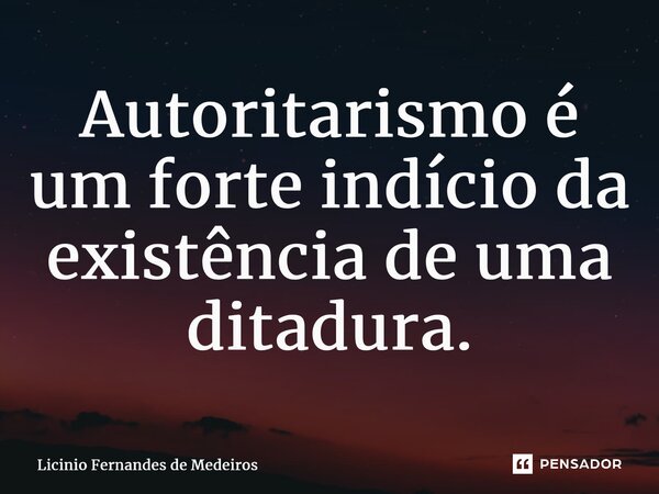 ⁠Autoritarismo é um forte indício da existência de uma ditadura.... Frase de Licínio Fernandes de Medeiros.