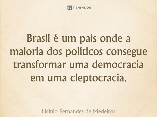 Brasil é um país onde a maioria dos políticos consegue transformar uma democracia em uma cleptocracia.... Frase de Licínio Fernandes de Medeiros.