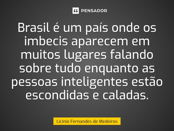 Brasil é um país onde os imbecis aparecem em muitos lugares falando sobre tudo enquanto as pessoas inteligentes estão escondidas e caladas.... Frase de Licínio Fernandes de Medeiros.
