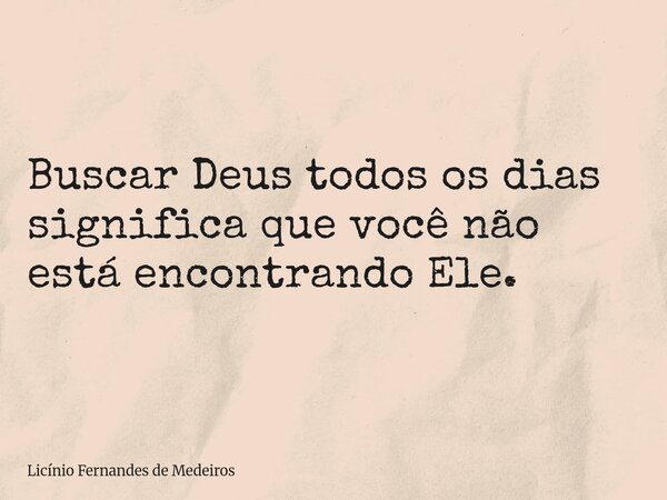Buscar Deus todos os dias significa que você não está encontrando Ele.... Frase de Licínio Fernandes de Medeiros.
