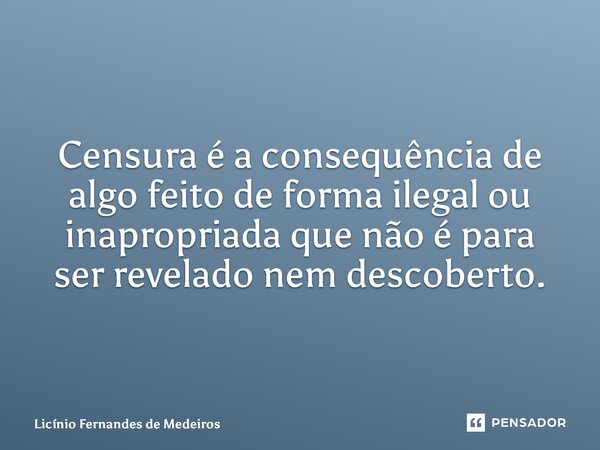 Censura é a consequência de algo feito de forma ilegal ou inapropriada que não é para ser revelado nem descoberto.... Frase de Licínio Fernandes de Medeiros.