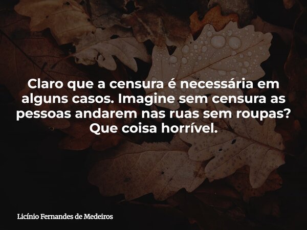 Claro que a censura é necessária em alguns casos. Imagine sem censura as pessoas andarem nas ruas sem roupas? Que coisa horrível.... Frase de Licínio Fernandes de Medeiros.