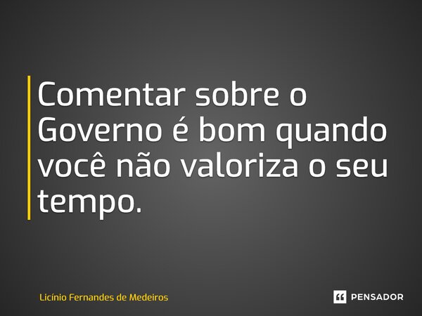 Comentar sobre o Governo é bom quando você não valoriza o seu tempo.... Frase de Licínio Fernandes de Medeiros.