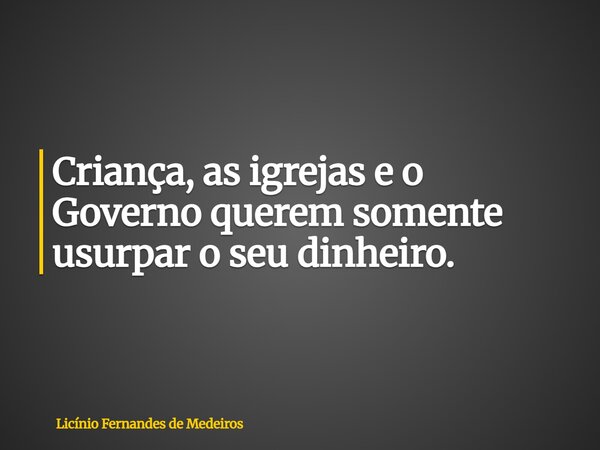 Criança, as igrejas e o Governo querem somente usurpar o seu dinheiro.... Frase de Licínio Fernandes de Medeiros.