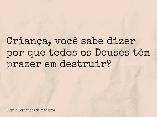 Criança, você sabe dizer por que todos os Deuses têm prazer em destruir?... Frase de Licínio Fernandes de Medeiros.
