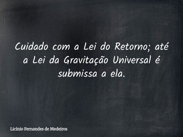 Cuidado com a Lei do Retorno; até a Lei da Gravitação Universal é submissa a ela.... Frase de Licínio Fernandes de Medeiros.