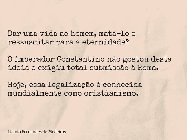 Dar uma vida ao homem, matá-lo e ressuscitar para a eternidade? O imperador Constantino não gostou desta ideia e exigiu total submissão à Roma. Hoje, essa legal... Frase de Licínio Fernandes de Medeiros.