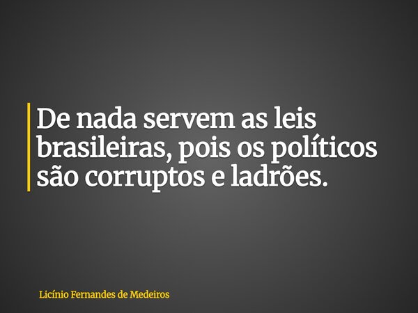 De nada servem as leis brasileiras, pois os políticos são corruptos e ladrões.... Frase de Licínio Fernandes de Medeiros.