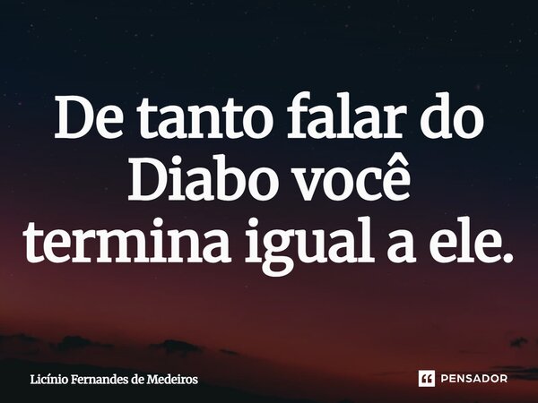 De tanto falar do Diabo você termina igual a ele.... Frase de Licínio Fernandes de Medeiros.