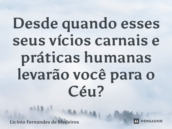 Desde quando esses seus vícios carnais e práticas humanas levarão você para o Céu?... Frase de Licínio Fernandes de Medeiros.