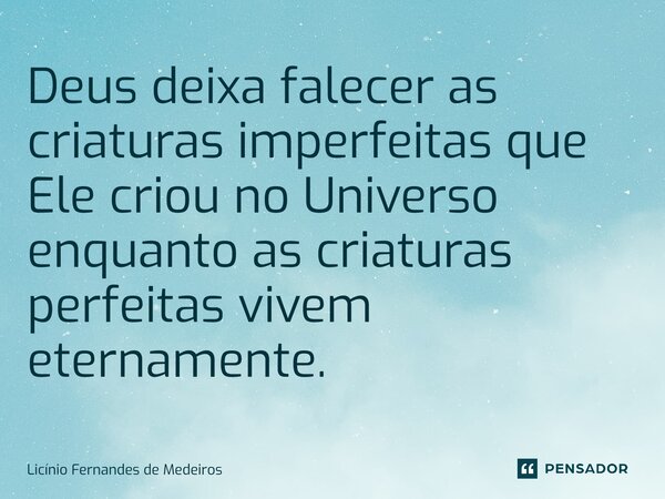 Deus deixa falecer as criaturas imperfeitas que Ele criou no Universo enquanto as criaturas perfeitas vivem eternamente.... Frase de Licínio Fernandes de Medeiros.
