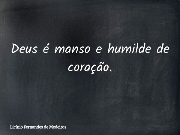 Deus é manso e humilde de coração.... Frase de Licínio Fernandes de Medeiros.