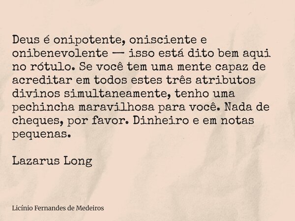 Deus é onipotente, onisciente e onibenevolente — isso está dito bem aqui no rótulo. Se você tem uma mente capaz de acreditar em todos estes três atributos divin... Frase de Licínio Fernandes de Medeiros.