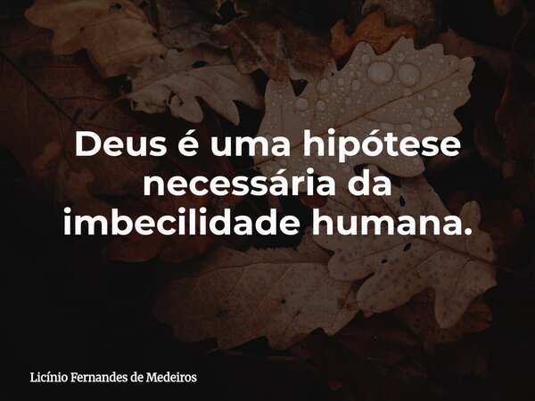Deus é uma hipótese necessária da imbecilidade humana.... Frase de Licínio Fernandes de Medeiros.