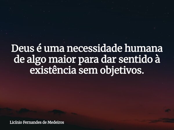 Deus é uma necessidade humana de algo maior para dar sentido à existência sem objetivos.... Frase de Licínio Fernandes de Medeiros.