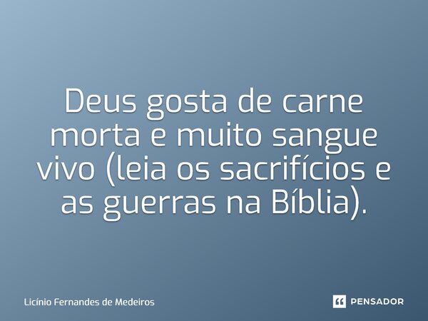 Deus gosta de carne morta e muito sangue vivo (leia os sacrifícios e as guerras na Bíblia).... Frase de Licínio Fernandes de Medeiros.