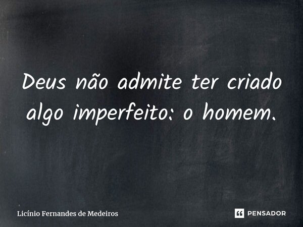 ⁠Deus não admite ter criado algo imperfeito: o homem.... Frase de Licínio Fernandes de Medeiros.