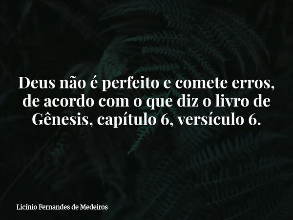 Deus não é perfeito e comete erros, de acordo com o que diz o livro de Gênesis, capítulo 6, versículo 6.... Frase de Licínio Fernandes de Medeiros.