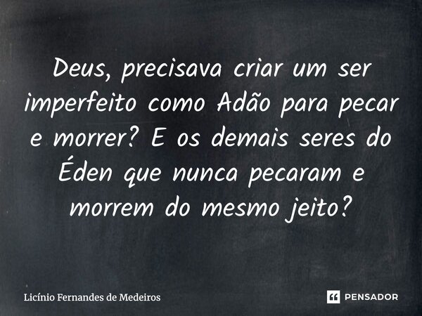 Deus, precisava criar um ser imperfeito como Adão para pecar e morrer? E os demais seres do Éden que nunca pecaram e morrem do mesmo jeito?... Frase de Licínio Fernandes de Medeiros.