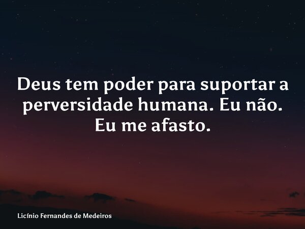 Deus tem poder para suportar a perversidade humana. Eu não. Eu me afasto.... Frase de Licínio Fernandes de Medeiros.