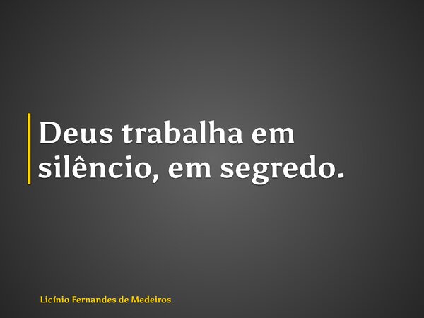 Deus trabalha em silêncio, em segredo.... Frase de Licínio Fernandes de Medeiros.