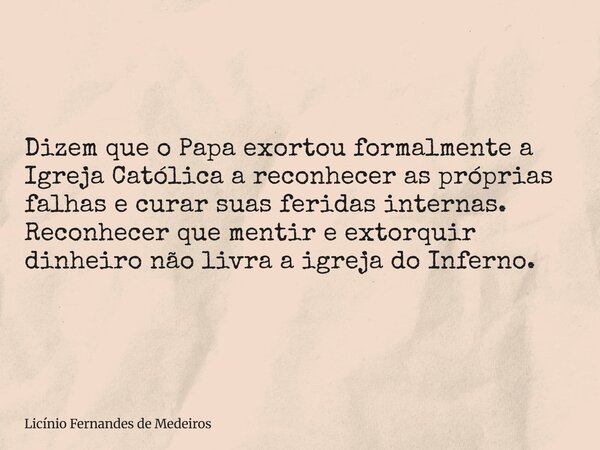 Dizem que o Papa exortou formalmente a Igreja Católica a reconhecer as próprias falhas e curar suas feridas internas. Reconhecer que mentir e extorquir dinheiro... Frase de Licínio Fernandes de Medeiros.