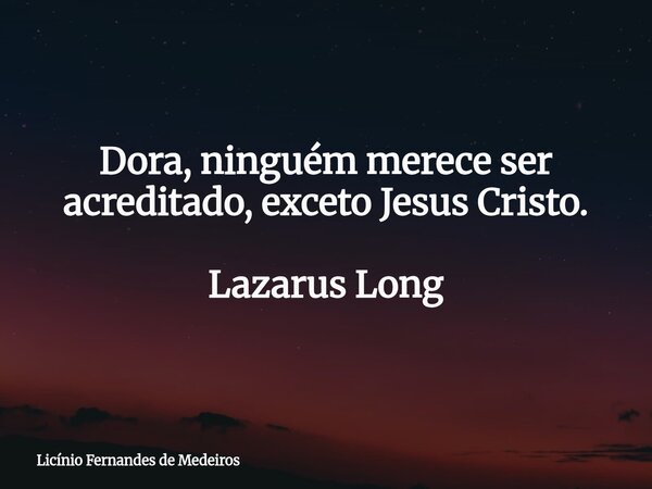 Dora, ninguém merece ser acreditado, exceto Jesus Cristo. Lazarus Long... Frase de Licínio Fernandes de Medeiros.