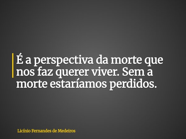 É a perspectiva da morte que nos faz querer viver. Sem a morte estaríamos perdidos.... Frase de Licínio Fernandes de Medeiros.