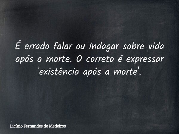 É errado falar ou indagar sobre vida após a morte. O correto é expressar 'existência após a morte'.... Frase de Licínio Fernandes de Medeiros.