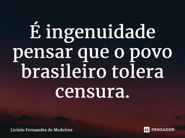 É ingenuidade pensar que o povo brasileiro tolera censura.... Frase de Licínio Fernandes de Medeiros.