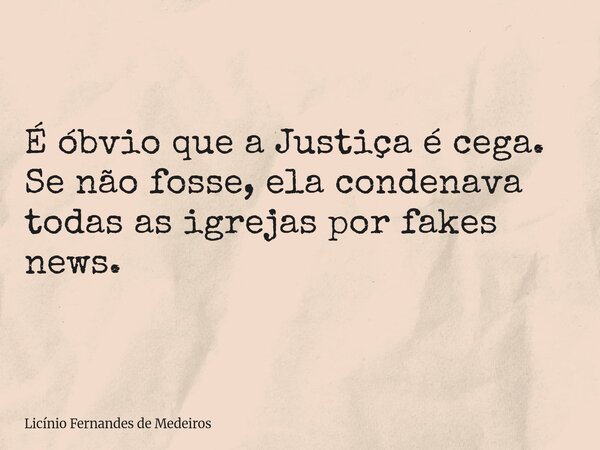 É óbvio que a Justiça é cega. Se não fosse, ela condenava todas as igrejas por fakes news.... Frase de Licínio Fernandes de Medeiros.