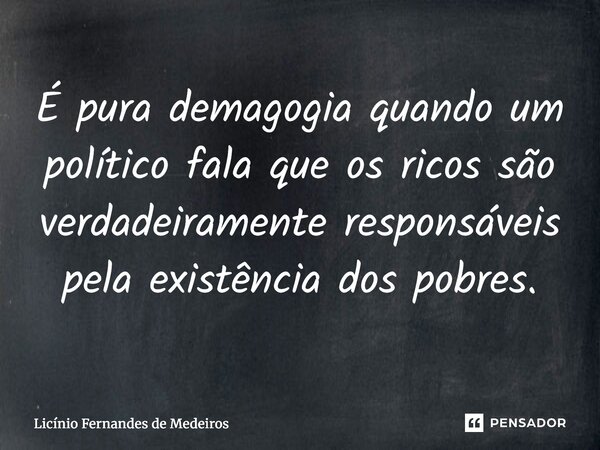 É pura demagogia quando um político fala que os ricos são verdadeiramente responsáveis ​​pela existência dos pobres.... Frase de Licínio Fernandes de Medeiros.